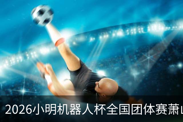 2026小明机器人杯全国团体赛萧山收官 各组升降名单出炉